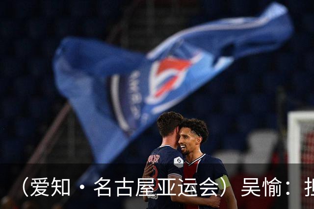 （爱知·名古屋亚运会）吴愉：担任旗手是荣誉，也是责任